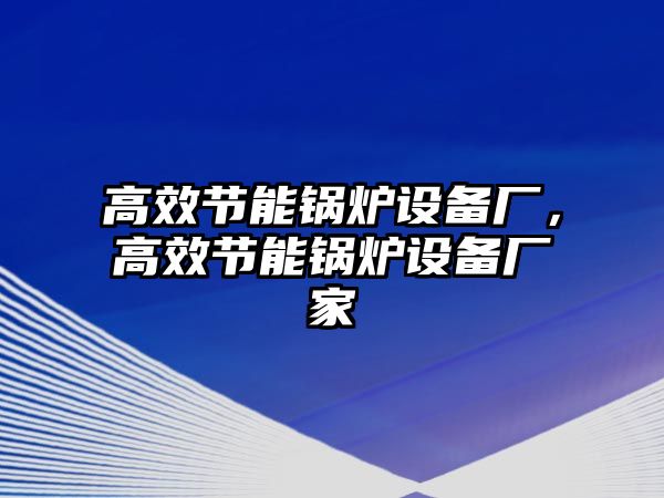 高效節(jié)能鍋爐設(shè)備廠，高效節(jié)能鍋爐設(shè)備廠家