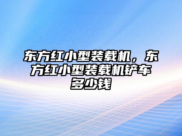 東方紅小型裝載機，東方紅小型裝載機鏟車多少錢