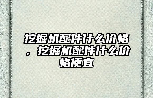 挖掘機配件什么價格，挖掘機配件什么價格便宜