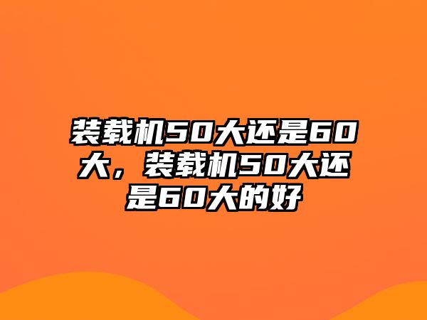 裝載機(jī)50大還是60大，裝載機(jī)50大還是60大的好