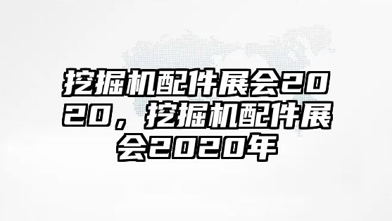 挖掘機(jī)配件展會(huì)2020，挖掘機(jī)配件展會(huì)2020年