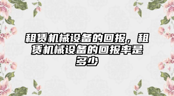 租賃機械設(shè)備的回報，租賃機械設(shè)備的回報率是多少