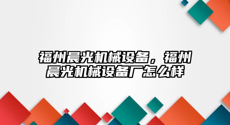 福州晨光機械設備，福州晨光機械設備廠怎么樣