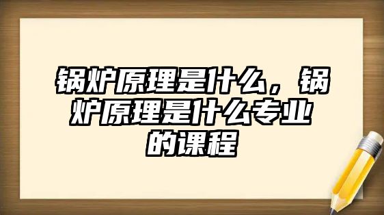 鍋爐原理是什么，鍋爐原理是什么專業(yè)的課程