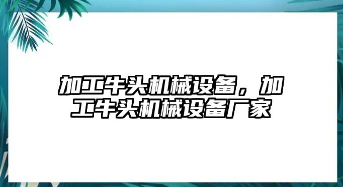 加工牛頭機(jī)械設(shè)備，加工牛頭機(jī)械設(shè)備廠家