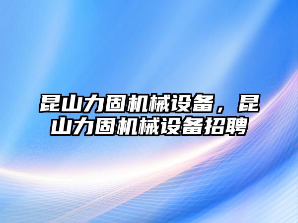 昆山力固機(jī)械設(shè)備，昆山力固機(jī)械設(shè)備招聘