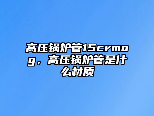 高壓鍋爐管15crmog，高壓鍋爐管是什么材質(zhì)