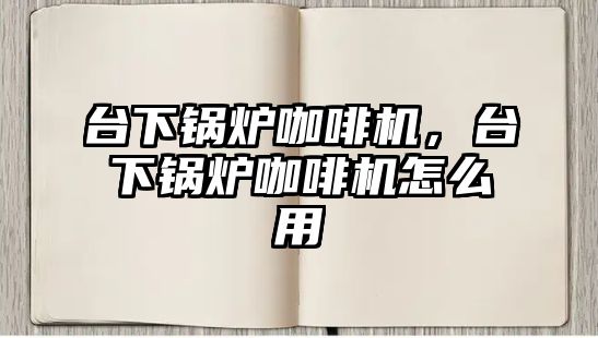 臺(tái)下鍋爐咖啡機(jī)，臺(tái)下鍋爐咖啡機(jī)怎么用