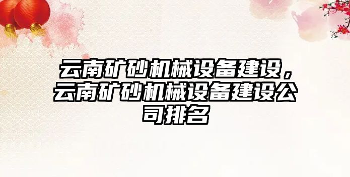 云南礦砂機械設(shè)備建設(shè)，云南礦砂機械設(shè)備建設(shè)公司排名