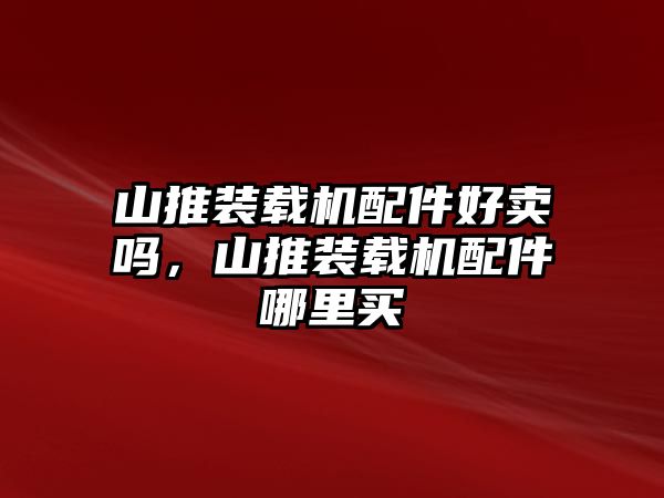 山推裝載機(jī)配件好賣嗎，山推裝載機(jī)配件哪里買