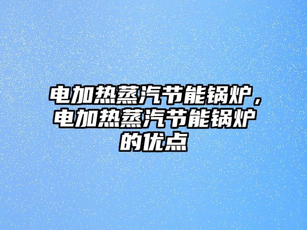 電加熱蒸汽節(jié)能鍋爐，電加熱蒸汽節(jié)能鍋爐的優(yōu)點(diǎn)