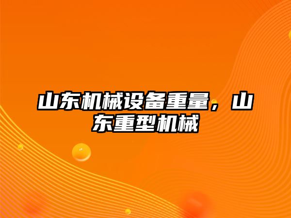 山東機(jī)械設(shè)備重量，山東重型機(jī)械