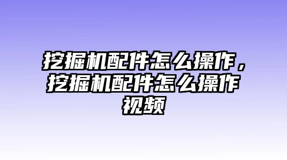 挖掘機(jī)配件怎么操作，挖掘機(jī)配件怎么操作視頻