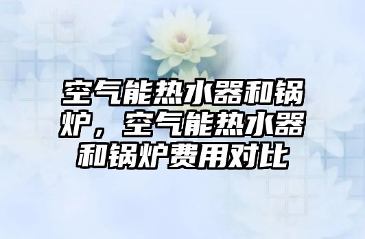 空氣能熱水器和鍋爐，空氣能熱水器和鍋爐費(fèi)用對(duì)比