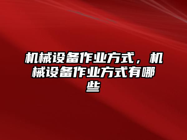 機(jī)械設(shè)備作業(yè)方式，機(jī)械設(shè)備作業(yè)方式有哪些