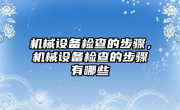 機械設(shè)備檢查的步驟，機械設(shè)備檢查的步驟有哪些