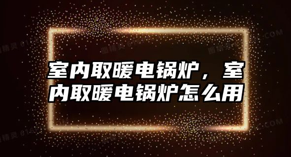 室內(nèi)取暖電鍋爐，室內(nèi)取暖電鍋爐怎么用