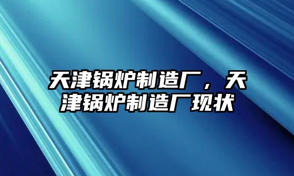 天津鍋爐制造廠，天津鍋爐制造廠現(xiàn)狀