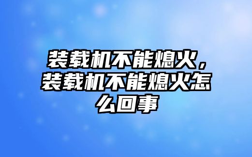 裝載機不能熄火，裝載機不能熄火怎么回事