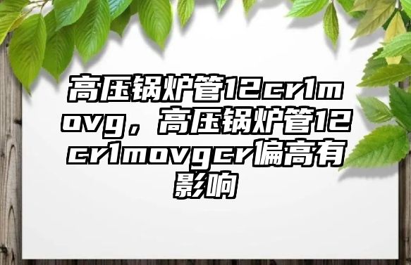 高壓鍋爐管12cr1movg，高壓鍋爐管12cr1movgcr偏高有影響