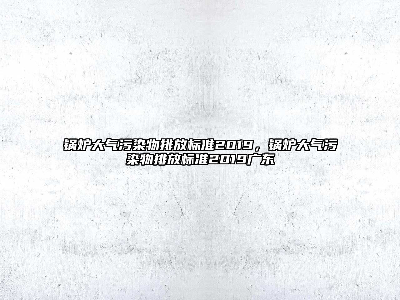 鍋爐大氣污染物排放標準2019，鍋爐大氣污染物排放標準2019廣東