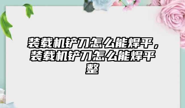 裝載機鏟刀怎么能焊平，裝載機鏟刀怎么能焊平整