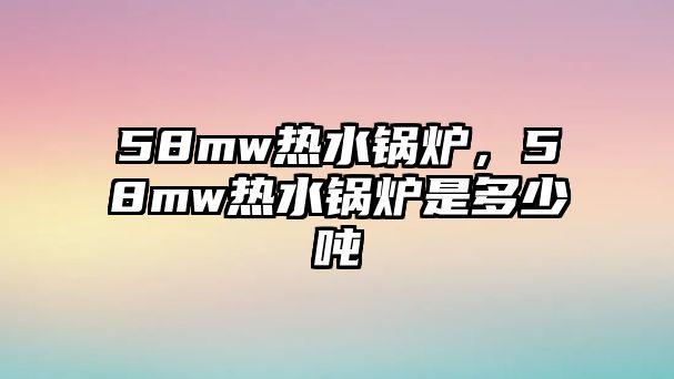 58mw熱水鍋爐，58mw熱水鍋爐是多少噸