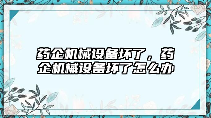 藥企機械設(shè)備壞了，藥企機械設(shè)備壞了怎么辦