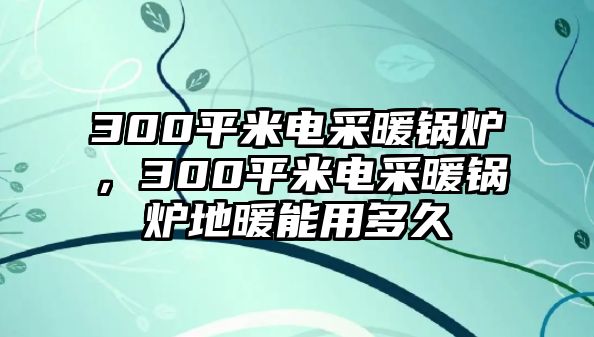 300平米電采暖鍋爐，300平米電采暖鍋爐地暖能用多久