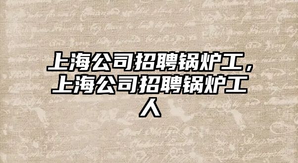 上海公司招聘鍋爐工，上海公司招聘鍋爐工人