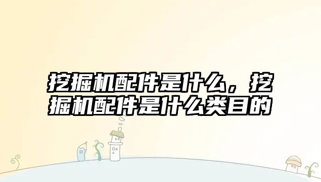 挖掘機配件是什么，挖掘機配件是什么類目的