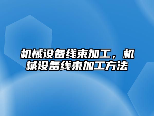 機械設(shè)備線束加工，機械設(shè)備線束加工方法