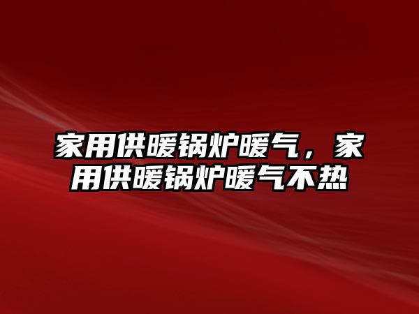 家用供暖鍋爐暖氣，家用供暖鍋爐暖氣不熱