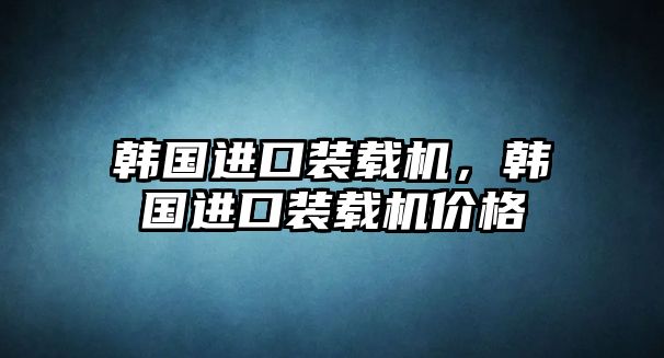 韓國進口裝載機，韓國進口裝載機價格