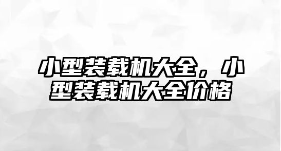 小型裝載機(jī)大全，小型裝載機(jī)大全價(jià)格