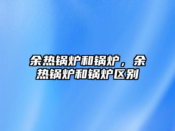 余熱鍋爐和鍋爐，余熱鍋爐和鍋爐區(qū)別