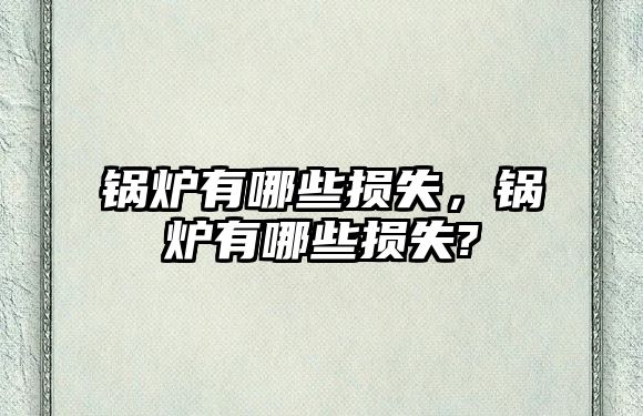 鍋爐有哪些損失，鍋爐有哪些損失?