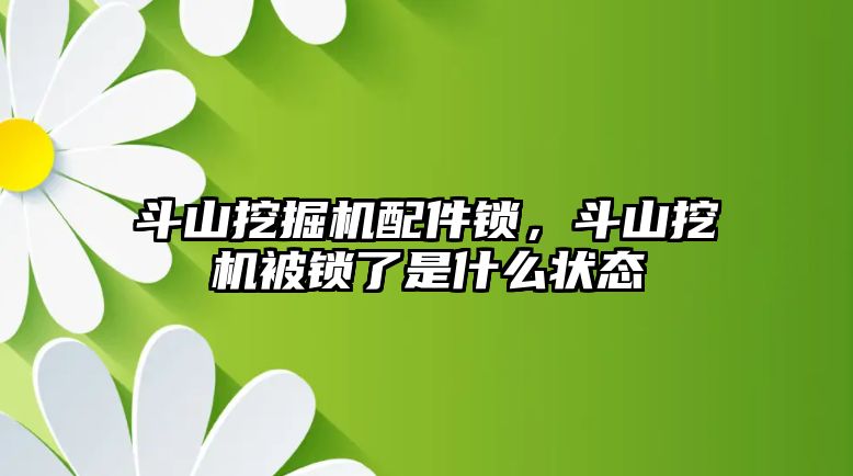 斗山挖掘機配件鎖，斗山挖機被鎖了是什么狀態(tài)