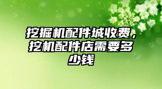 挖掘機配件城收費，挖機配件店需要多少錢