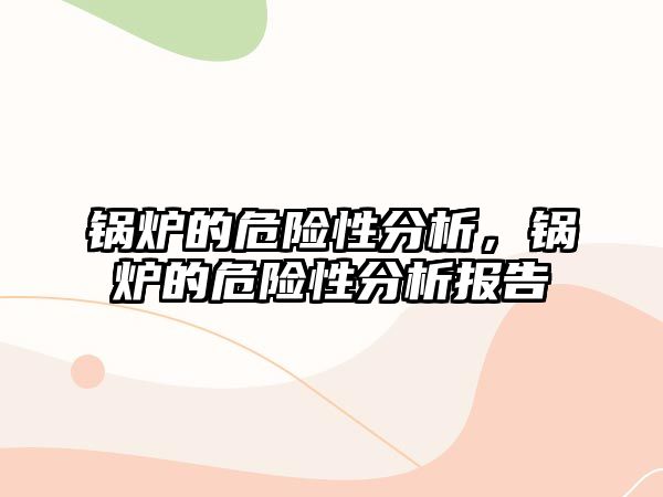 鍋爐的危險性分析，鍋爐的危險性分析報告