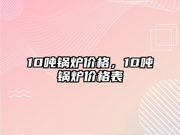 10噸鍋爐價格，10噸鍋爐價格表