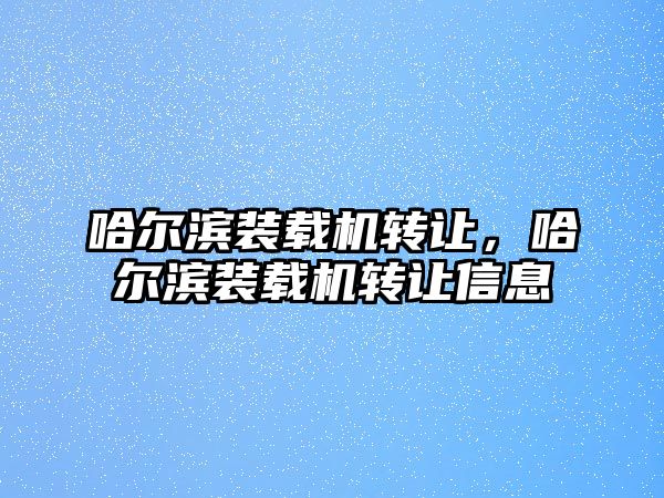 哈爾濱裝載機(jī)轉(zhuǎn)讓，哈爾濱裝載機(jī)轉(zhuǎn)讓信息