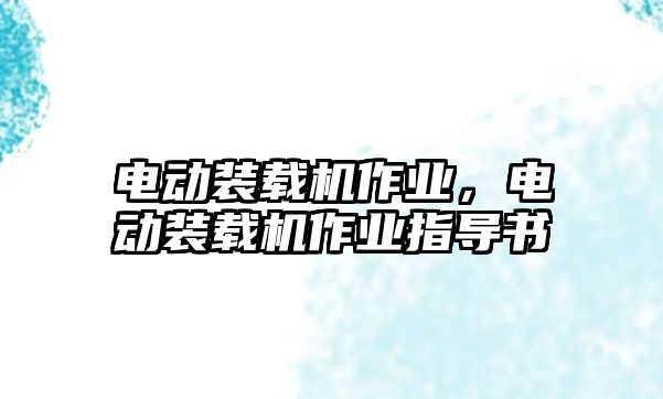 電動(dòng)裝載機(jī)作業(yè)，電動(dòng)裝載機(jī)作業(yè)指導(dǎo)書