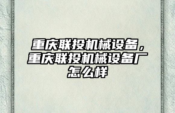 重慶聯(lián)投機械設(shè)備，重慶聯(lián)投機械設(shè)備廠怎么樣