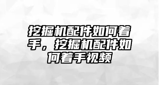 挖掘機配件如何著手，挖掘機配件如何著手視頻