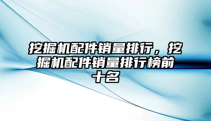 挖掘機配件銷量排行，挖掘機配件銷量排行榜前十名