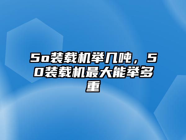 5o裝載機(jī)舉幾噸，50裝載機(jī)最大能舉多重