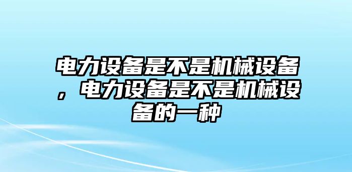 電力設(shè)備是不是機(jī)械設(shè)備，電力設(shè)備是不是機(jī)械設(shè)備的一種