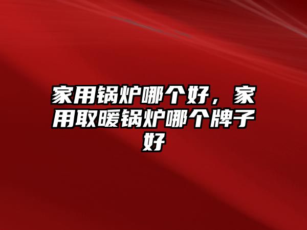 家用鍋爐哪個好，家用取暖鍋爐哪個牌子好