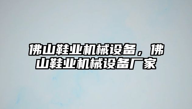 佛山鞋業(yè)機(jī)械設(shè)備，佛山鞋業(yè)機(jī)械設(shè)備廠家